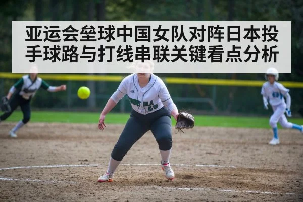 亚运会垒球中国女队对阵日本投手球路与打线串联关键看点分析