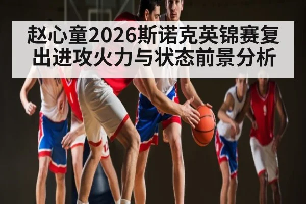 赵心童2026斯诺克英锦赛复出进攻火力与状态前景分析