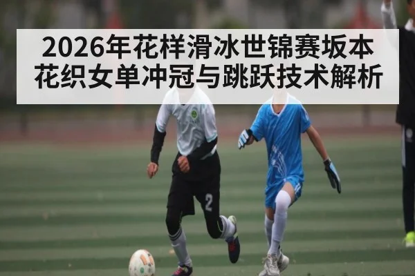 2026年花样滑冰世锦赛坂本花织女单冲冠与跳跃技术解析