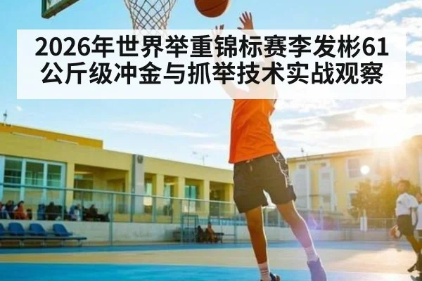 2026年世界举重锦标赛李发彬61公斤级冲金与抓举技术实战观察